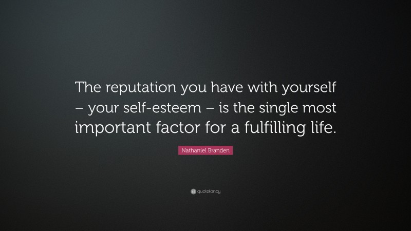 Nathaniel Branden Quote: “The reputation you have with yourself – your self-esteem – is the single most important factor for a fulfilling life.”