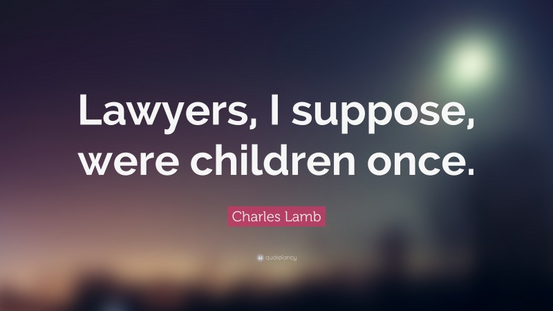 Charles Lamb Quote: “Lawyers, I suppose, were children once.”