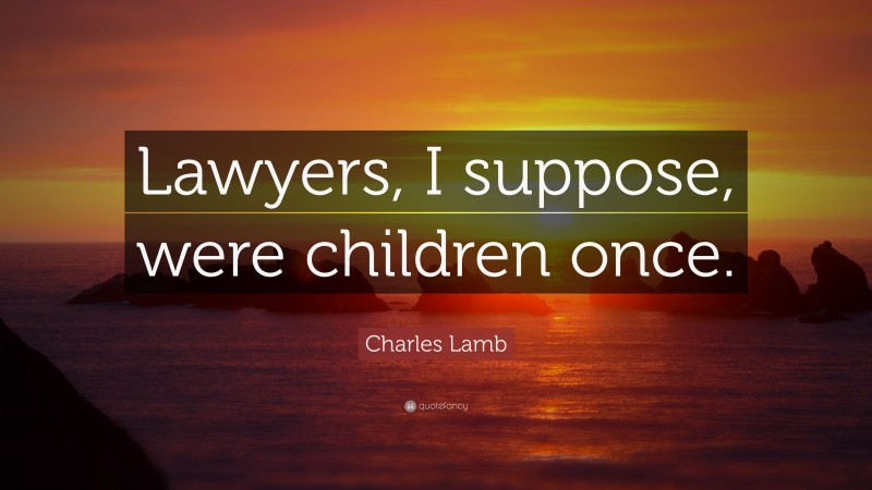 Charles Lamb Quote: “Lawyers, I suppose, were children once.”