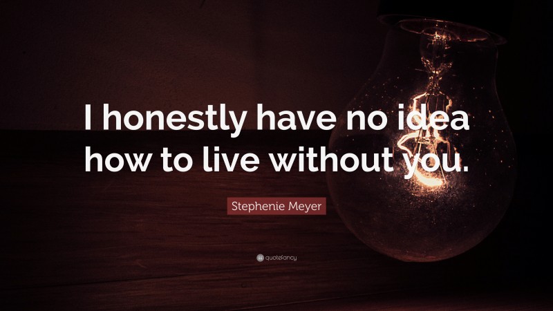 Stephenie Meyer Quote: “I honestly have no idea how to live without you.”