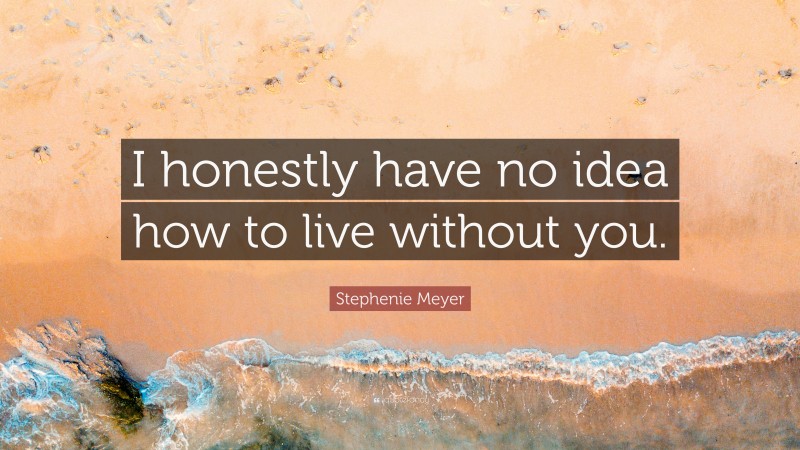 Stephenie Meyer Quote: “I honestly have no idea how to live without you.”