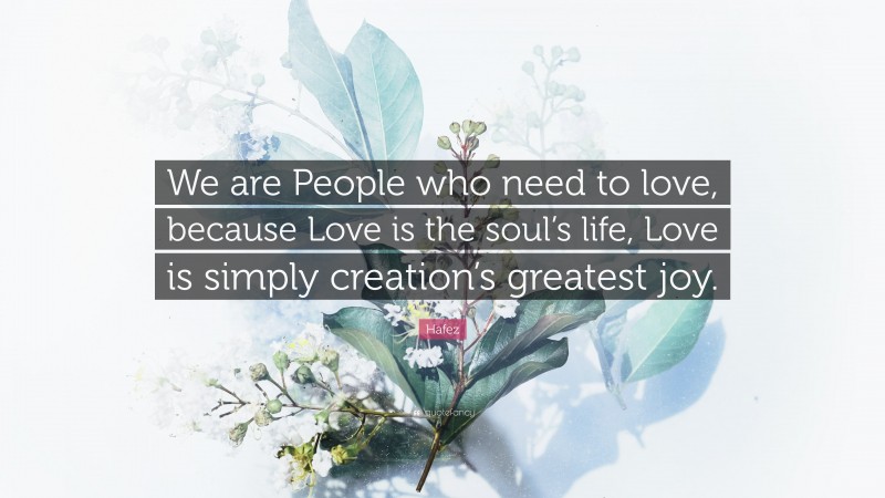 Hafez Quote: “We are People who need to love, because Love is the soul’s life, Love is simply creation’s greatest joy.”