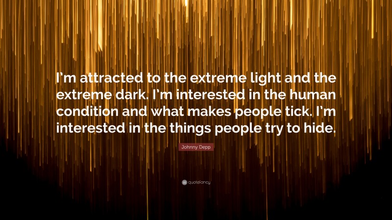 Johnny Depp Quote: “I’m attracted to the extreme light and the extreme dark. I’m interested in the human condition and what makes people tick. I’m interested in the things people try to hide.”