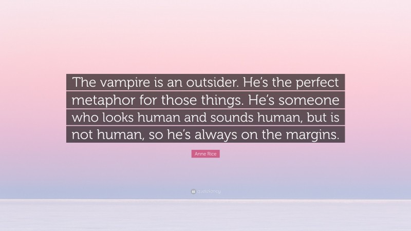 Anne Rice Quote: “The vampire is an outsider. He’s the perfect metaphor for those things. He’s someone who looks human and sounds human, but is not human, so he’s always on the margins.”
