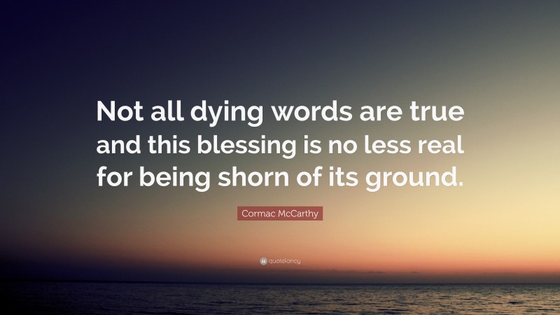Cormac McCarthy Quote: “Not all dying words are true and this blessing is no less real for being shorn of its ground.”