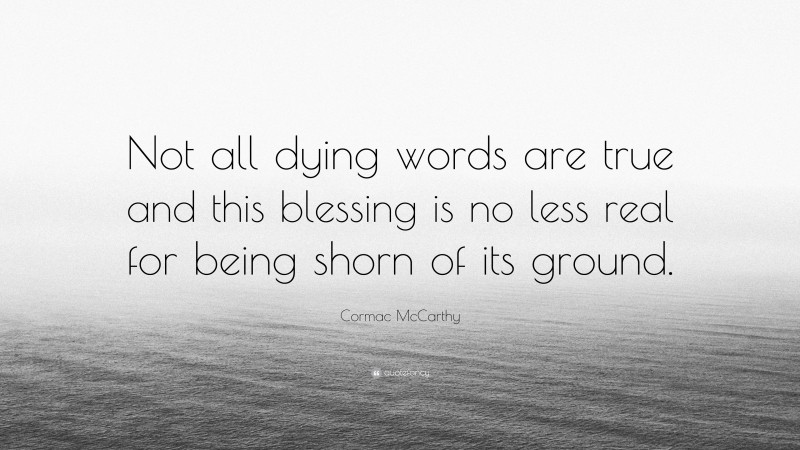 Cormac McCarthy Quote: “Not all dying words are true and this blessing is no less real for being shorn of its ground.”
