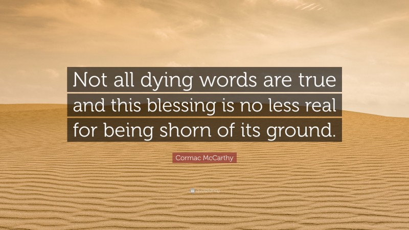 Cormac McCarthy Quote: “Not all dying words are true and this blessing is no less real for being shorn of its ground.”
