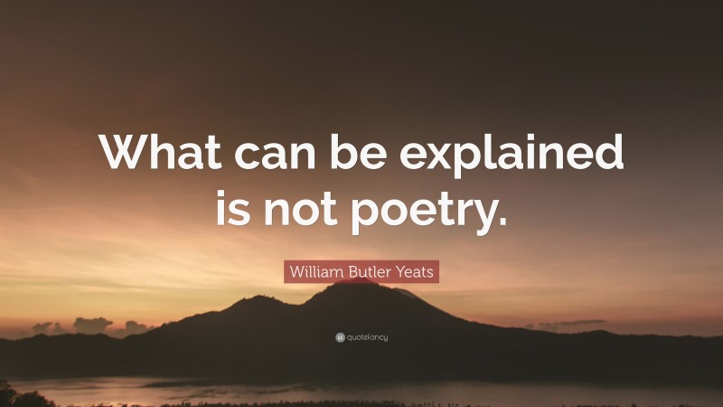 William Butler Yeats Quote: “What can be explained is not poetry.”