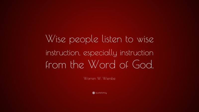 Warren W. Wiersbe Quote: “Wise people listen to wise instruction, especially instruction from the Word of God.”