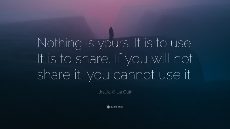 Ursula K. Le Guin Quote: “Nothing is yours. It is to use. It is to share. If you will not share it, you cannot use it.”