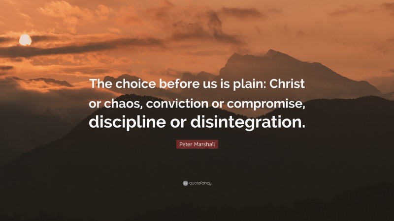 Peter Marshall Quote: “The choice before us is plain: Christ or chaos, conviction or compromise, discipline or disintegration.”