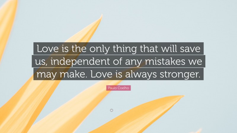 Paulo Coelho Quote: “Love is the only thing that will save us, independent of any mistakes we may make. Love is always stronger.”