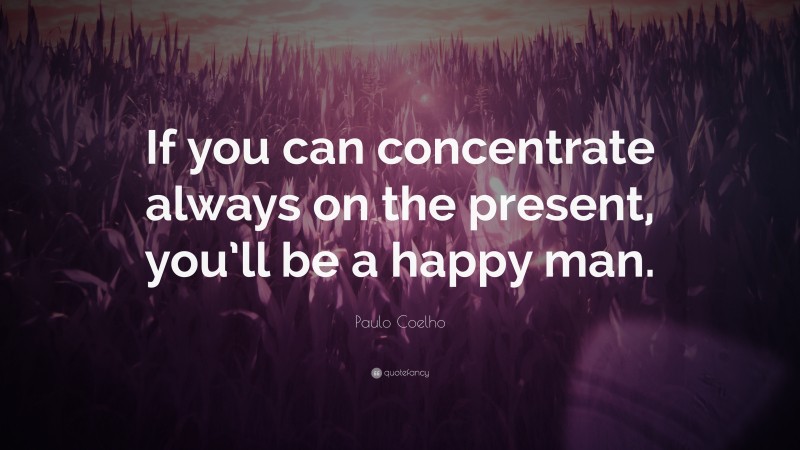 Paulo Coelho Quote: “If you can concentrate always on the present, you’ll be a happy man.”