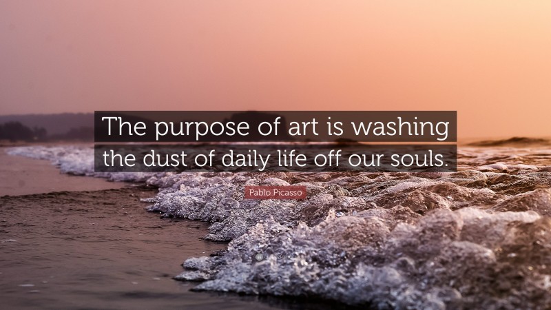 Pablo Picasso Quote: “The purpose of art is washing the dust of daily life off our souls.”