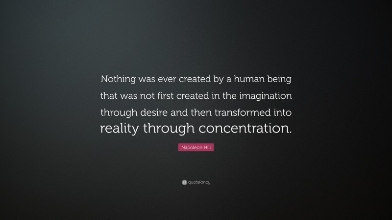 Napoleon Hill Quote: “Nothing was ever created by a human being that was not first created in the imagination through desire and then transformed into reality through concentration.”