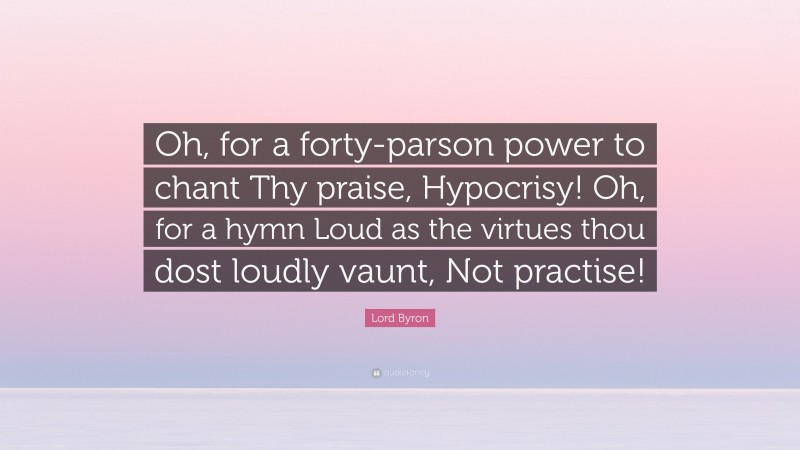 Lord Byron Quote: “Oh, for a forty-parson power to chant Thy praise, Hypocrisy! Oh, for a hymn Loud as the virtues thou dost loudly vaunt, Not practise!”