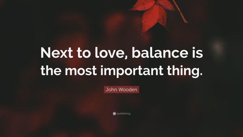 John Wooden Quote: “Next to love, balance is the most important thing.”