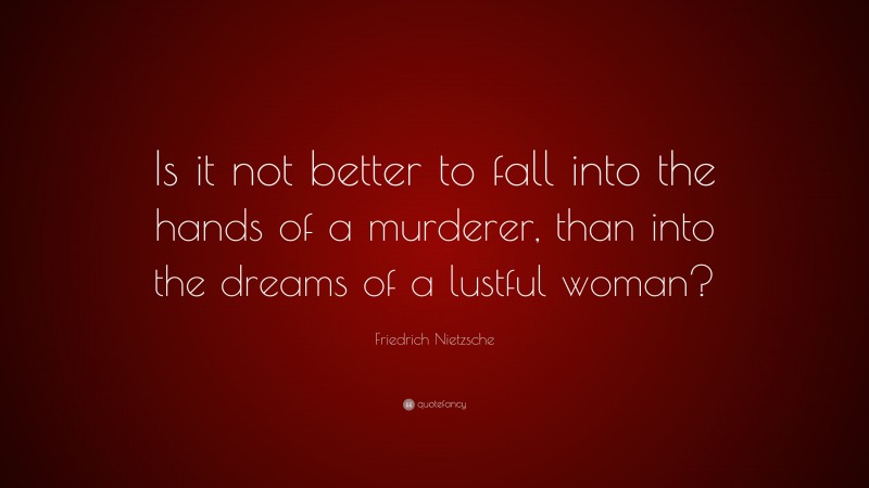 Friedrich Nietzsche Quote: “Is it not better to fall into the hands of a murderer, than into the dreams of a lustful woman?”