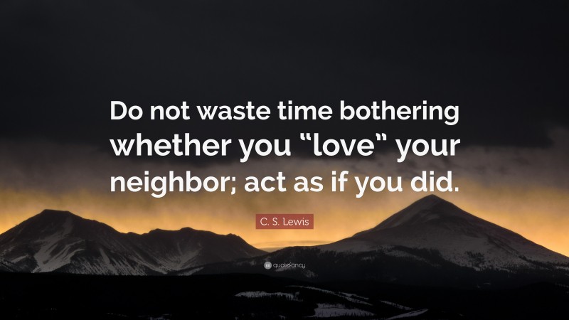 C. S. Lewis Quote: “Do not waste time bothering whether you “love” your neighbor; act as if you did.”