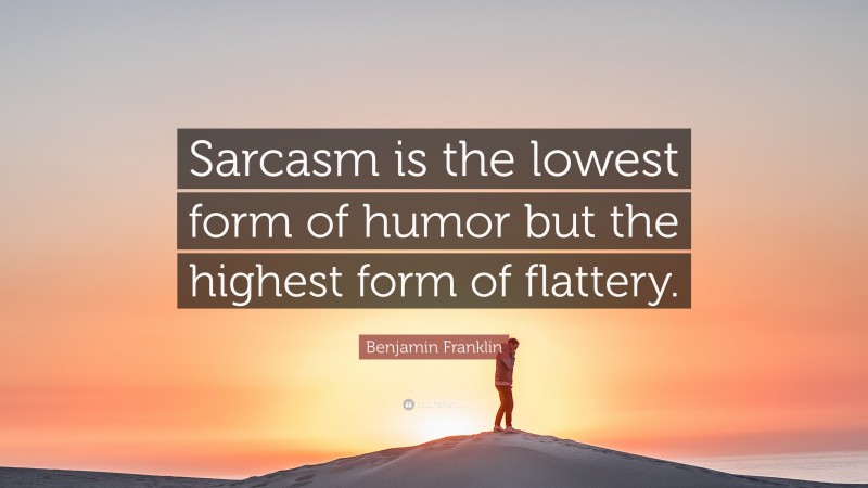 Benjamin Franklin Quote: “Sarcasm is the lowest form of humor but the highest form of flattery.”