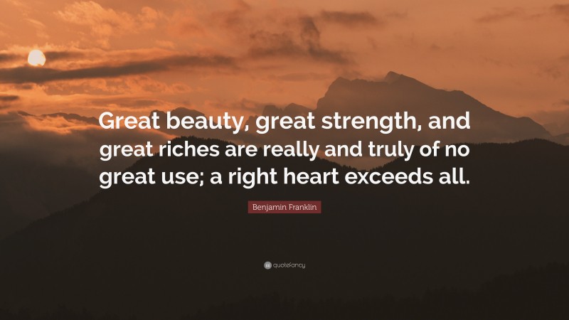Benjamin Franklin Quote: “Great beauty, great strength, and great riches are really and truly of no great use; a right heart exceeds all.”