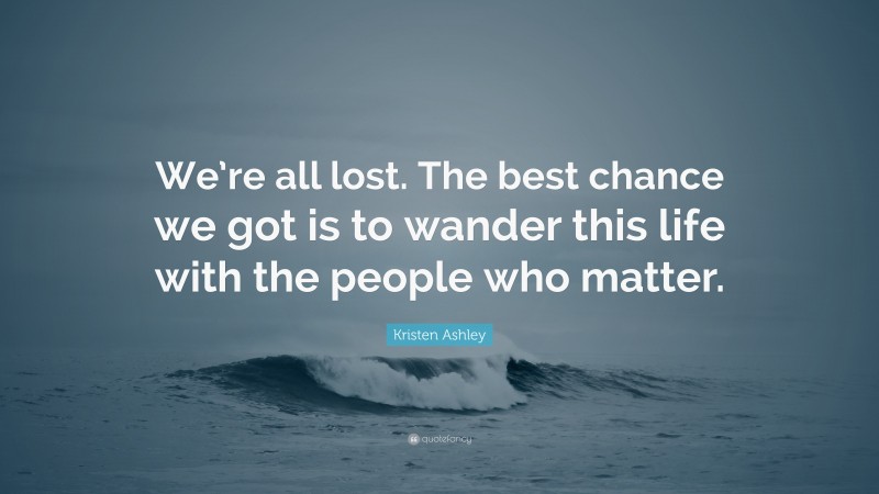 Kristen Ashley Quote: “We’re all lost. The best chance we got is to wander this life with the people who matter.”