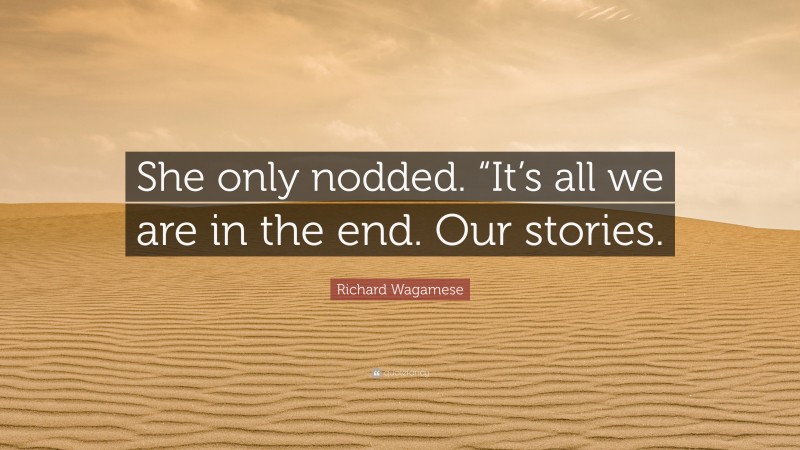 Richard Wagamese Quote: “She only nodded. “It’s all we are in the end. Our stories.”
