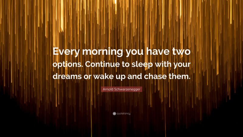 Arnold Schwarzenegger Quote: “Every morning you have two options. Continue to sleep with your dreams or wake up and chase them.”