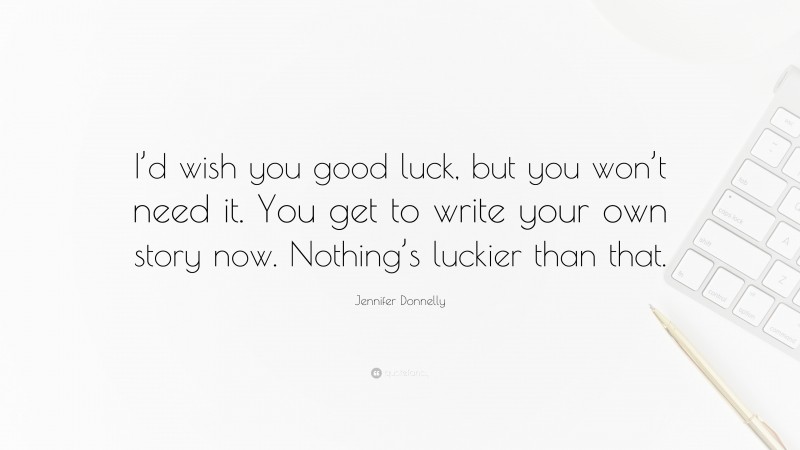 Jennifer Donnelly Quote: “I’d wish you good luck, but you won’t need it. You get to write your own story now. Nothing’s luckier than that.”