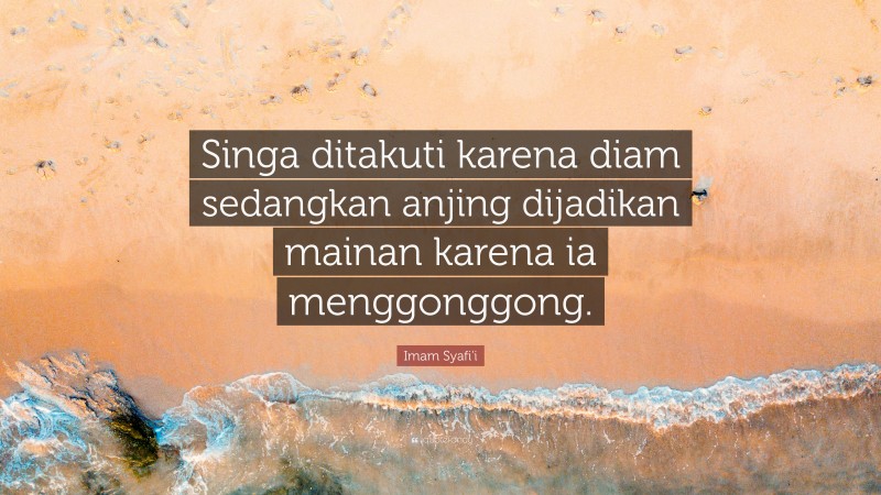 Imam Syafi'i Quote: “Singa ditakuti karena diam sedangkan anjing dijadikan mainan karena ia menggonggong.”