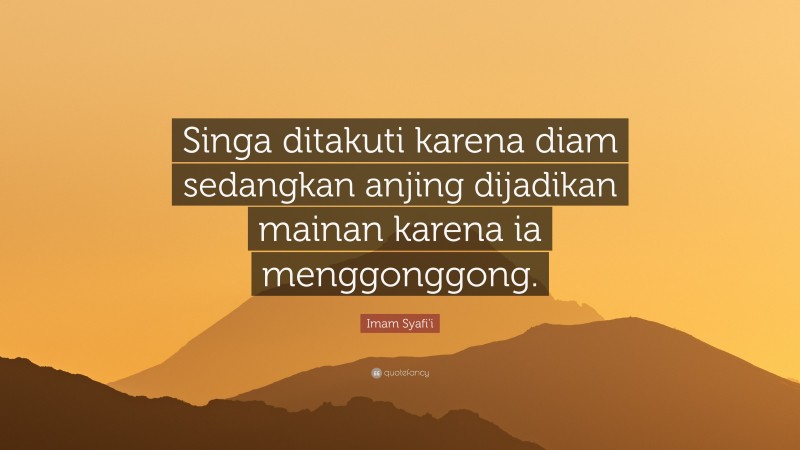 Imam Syafi'i Quote: “Singa ditakuti karena diam sedangkan anjing dijadikan mainan karena ia menggonggong.”