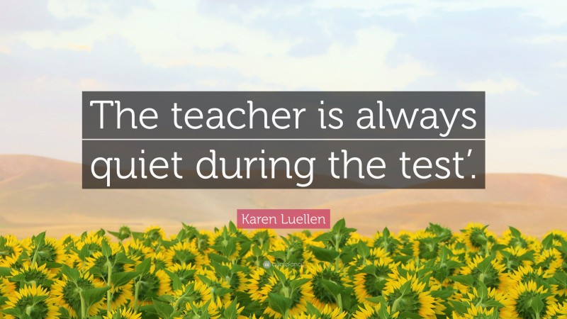 Karen Luellen Quote: “The teacher is always quiet during the test’.”