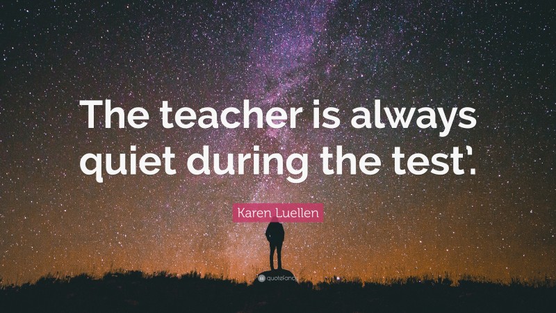 Karen Luellen Quote: “The teacher is always quiet during the test’.”