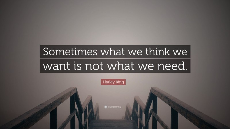 Harley King Quote: “Sometimes what we think we want is not what we need.”