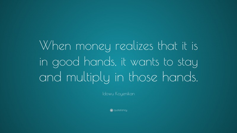 Idowu Koyenikan Quote: “When money realizes that it is in good hands, it wants to stay and multiply in those hands.”