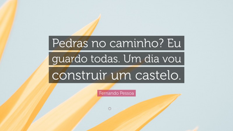 Fernando Pessoa Quote: “Pedras no caminho? Eu guardo todas. Um dia vou construir um castelo.”
