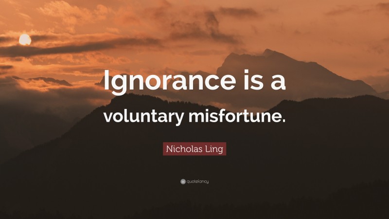 Nicholas Ling Quote: “Ignorance is a voluntary misfortune.”