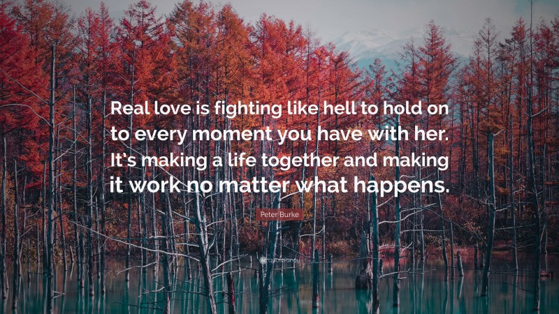 Peter Burke Quote: “Real love is fighting like hell to hold on to every moment you have with her. It’s making a life together and making it work no matter what happens.”