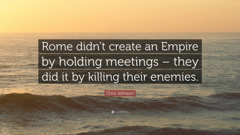 Chris Johnson Quote: “Rome didn’t create an Empire by holding meetings – they did it by killing their enemies.”
