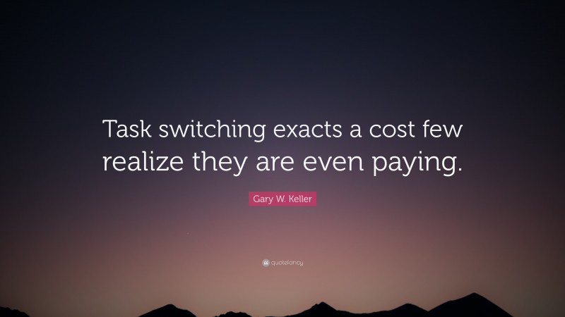 Gary W. Keller Quote: “Task switching exacts a cost few realize they are even paying.”