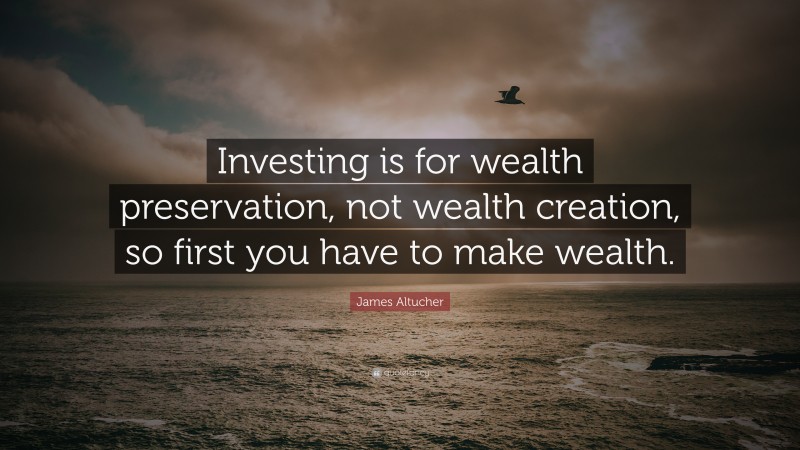 James Altucher Quote: “Investing is for wealth preservation, not wealth creation, so first you have to make wealth.”