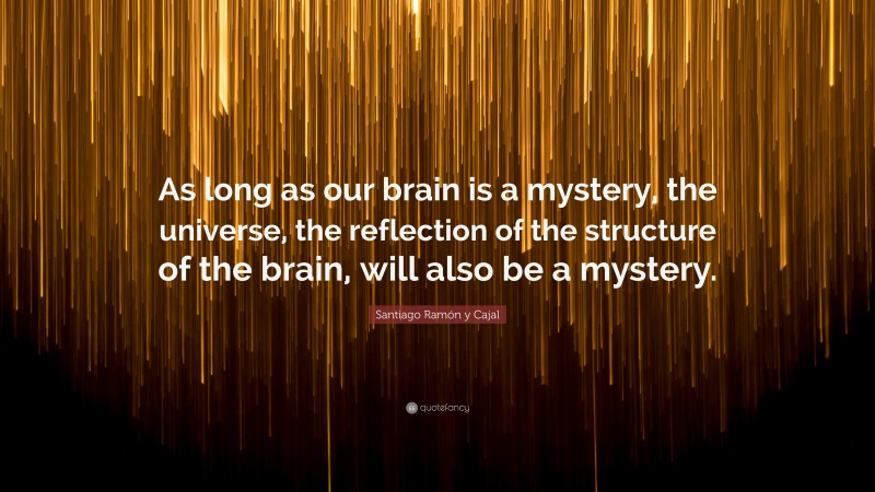 Santiago Ramón y Cajal Quote: “As long as our brain is a mystery, the universe, the reflection of the structure of the brain, will also be a mystery.”