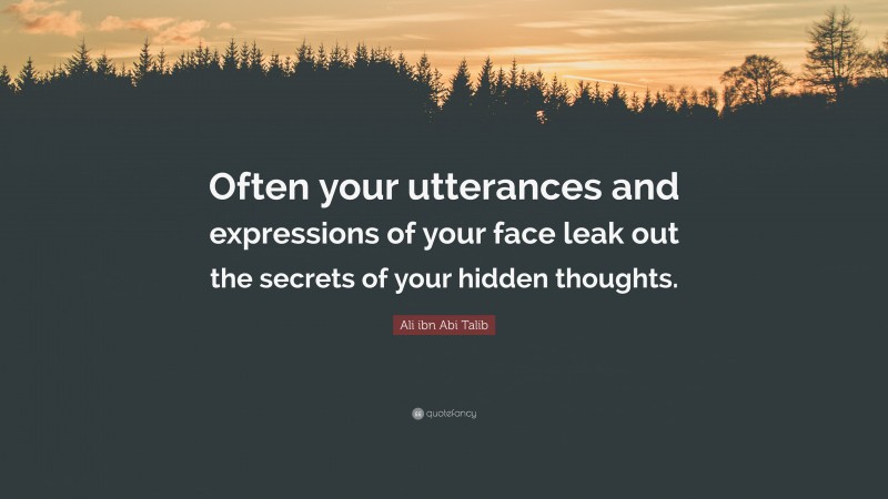 Ali ibn Abi Talib Quote: “Often your utterances and expressions of your face leak out the secrets of your hidden thoughts.”