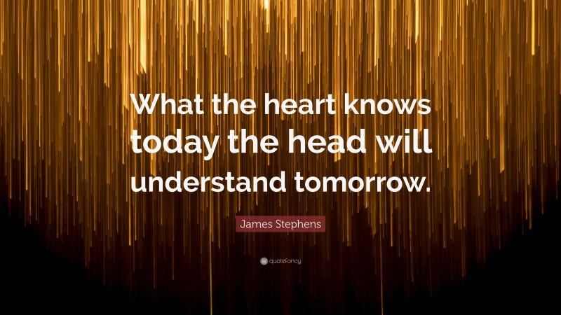 James Stephens Quote: “What the heart knows today the head will understand tomorrow.”