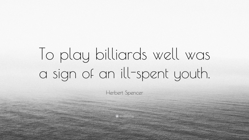 Herbert Spencer Quote: “To play billiards well was a sign of an ill-spent youth.”