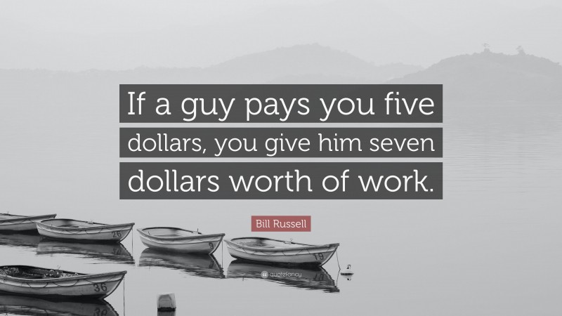 Bill Russell Quote: “If a guy pays you five dollars, you give him seven dollars worth of work.”