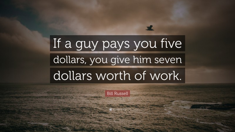 Bill Russell Quote: “If a guy pays you five dollars, you give him seven dollars worth of work.”