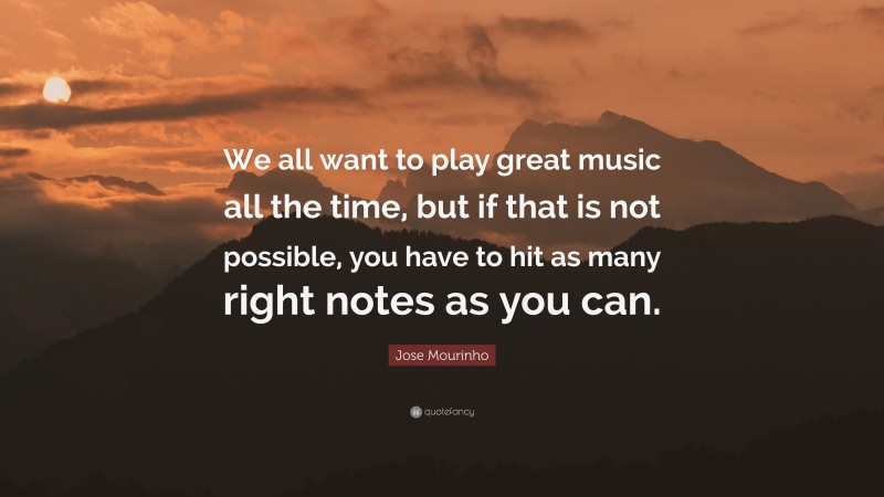 Jose Mourinho Quote: “We all want to play great music all the time, but if that is not possible, you have to hit as many right notes as you can.”