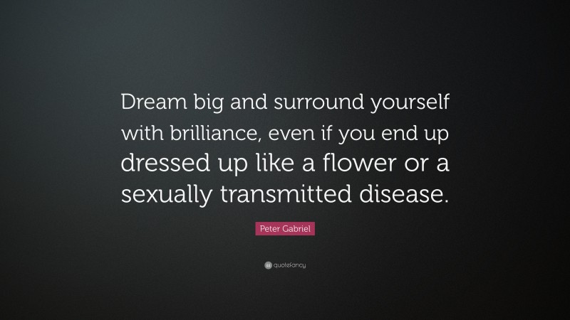 Peter Gabriel Quote: “Dream big and surround yourself with brilliance, even if you end up dressed up like a flower or a sexually transmitted disease.”