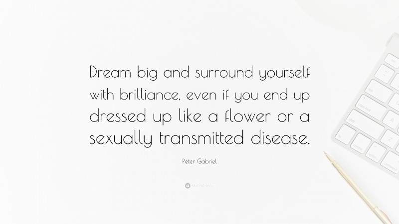Peter Gabriel Quote: “Dream big and surround yourself with brilliance, even if you end up dressed up like a flower or a sexually transmitted disease.”